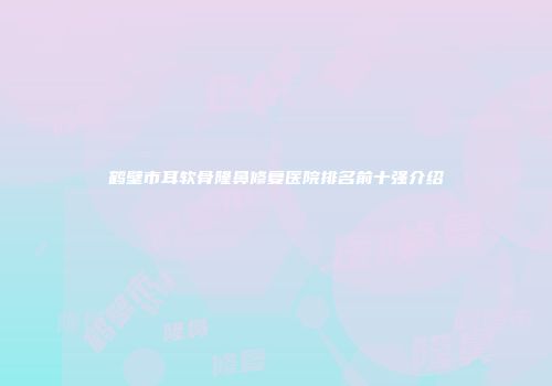 鹤壁市耳软骨隆鼻修复医院排名前十强介绍