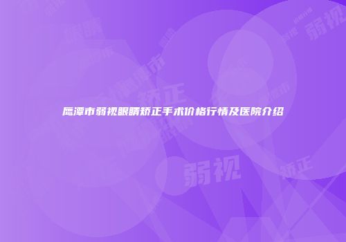 鹰潭市弱视眼睛矫正手术价格行情及医院介绍