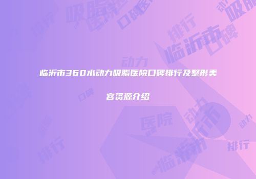 临沂市360水动力吸脂医院口碑排行及整形美容资源介绍