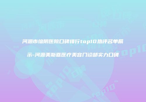 河源市缩阴医院口碑排行top10热评名单展示-河源美斯嘉医疗美容门诊部实力口碑