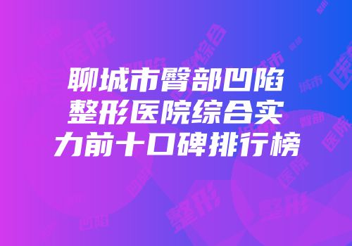 聊城市臀部凹陷整形医院综合实力前十口碑排行榜