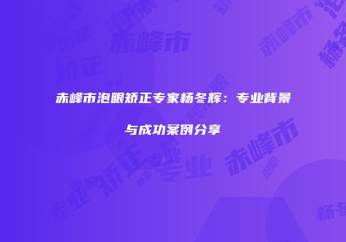 赤峰市泡眼矫正专家杨冬辉：专业背景与成功案例分享