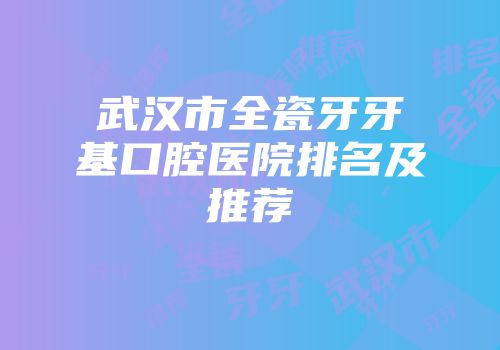 武汉市全瓷牙牙基口腔医院排名及推荐