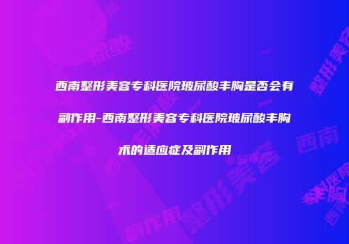 西南整形美容专科医院玻尿酸丰胸是否会有副作用-西南整形美容专科医院玻尿酸丰胸术的适应症及副作用