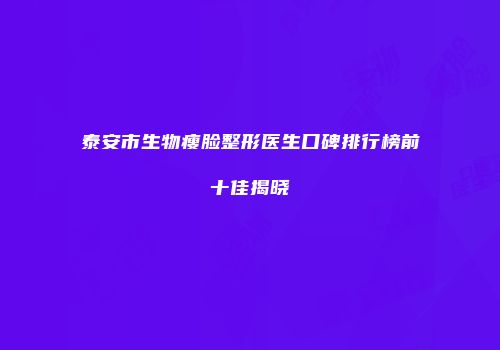 泰安市生物瘦脸整形医生口碑排行榜前十佳揭晓