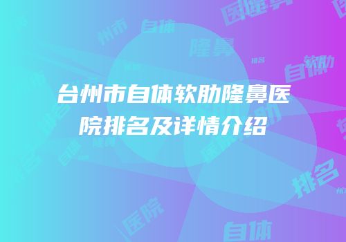 台州市自体软肋隆鼻医院排名及详情介绍