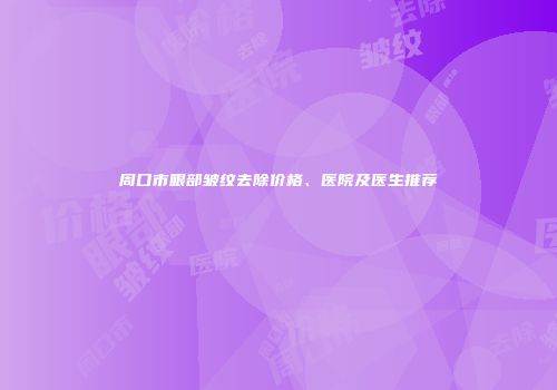 周口市眼部皱纹去除价格、医院及医生推荐