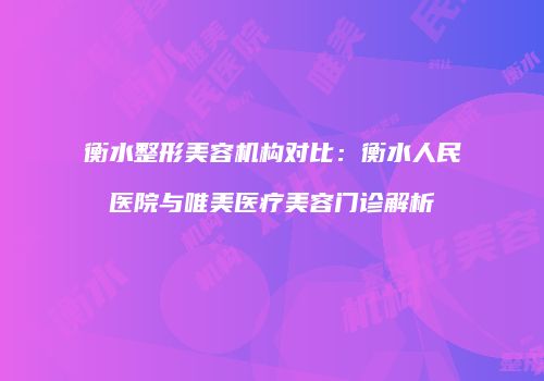 衡水整形美容机构对比：衡水人民医院与唯美医疗美容门诊解析