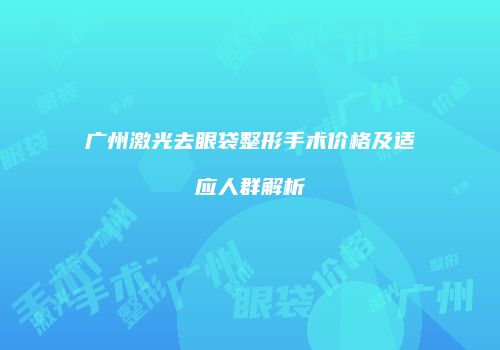 广州激光去眼袋整形手术价格及适应人群解析