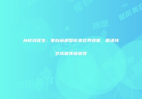 孙校琦医生：蒙自丽都整形美容界翘楚，精湛技艺成就美丽蜕变