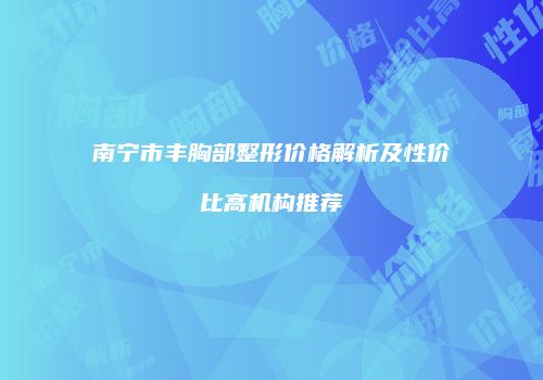 南宁市丰胸部整形价格解析及性价比高机构推荐