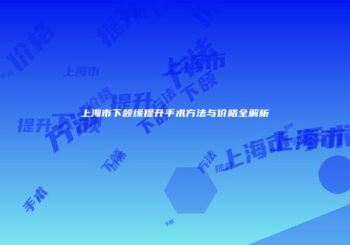 上海市下颌缘提升手术方法与价格全解析