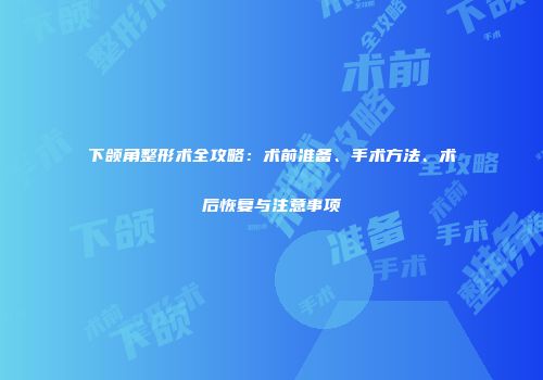 下颌角整形术全攻略：术前准备、手术方法、术后恢复与注意事项