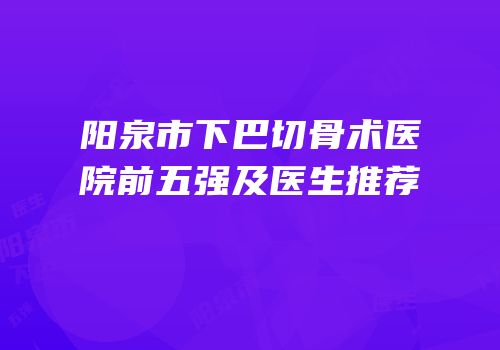 阳泉市下巴切骨术医院前五强及医生推荐