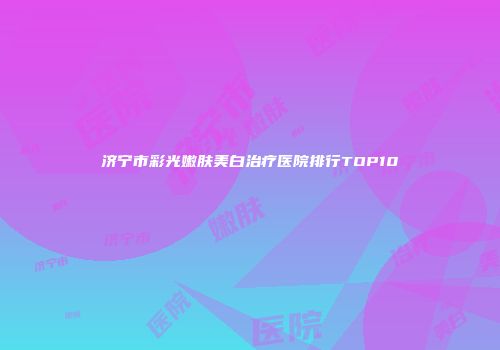济宁市彩光嫩肤美白治疗医院排行TOP10