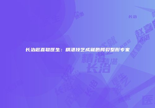 长治赵喜聪医生：精湛技艺成就唇腭裂整形专家