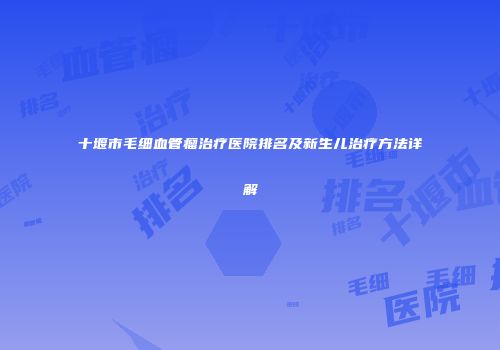 十堰市毛细血管瘤治疗医院排名及新生儿治疗方法详解