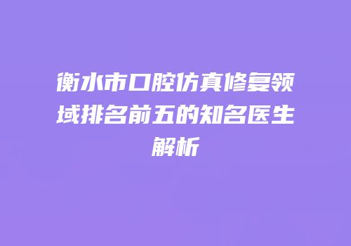 衡水市口腔仿真修复领域排名前五的知名医生解析