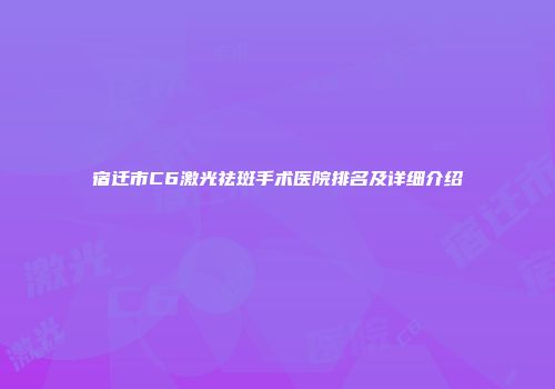 宿迁市C6激光祛斑手术医院排名及详细介绍
