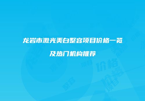 龙岩市激光美白整容项目价格一览及热门机构推荐