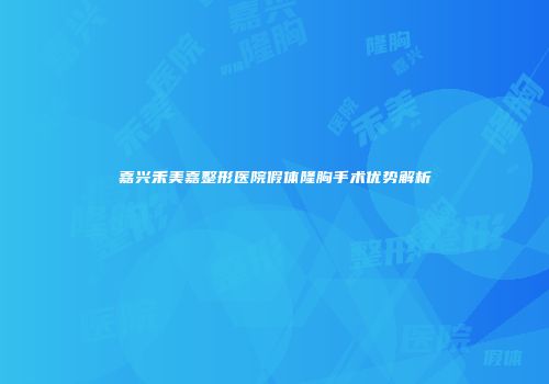 嘉兴禾美嘉整形医院假体隆胸手术优势解析