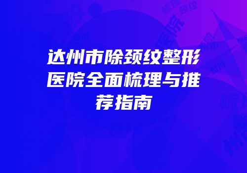 达州市除颈纹整形医院全面梳理与推荐指南