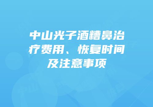 中山光子酒糟鼻治疗费用、恢复时间及注意事项