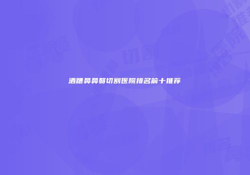 酒糟鼻鼻赘切割医院排名前十推荐