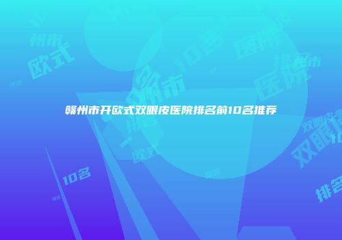 赣州市开欧式双眼皮医院排名前10名推荐