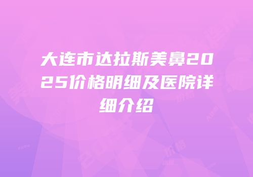 大连市达拉斯美鼻2025价格明细及医院详细介绍