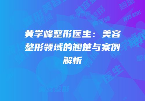 黄学峰整形医生：美容整形领域的翘楚与案例解析
