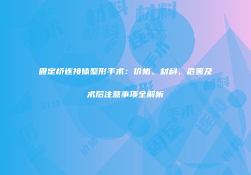 固定桥连接体整形手术：价格、材料、危害及术后注意事项全解析