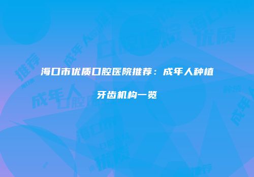 海口市优质口腔医院推荐：成年人种植牙齿机构一览