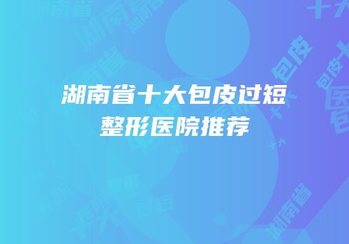 湖南省十大包皮过短整形医院推荐