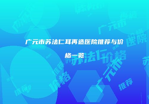广元市苏法仁耳再造医院推荐与价格一览