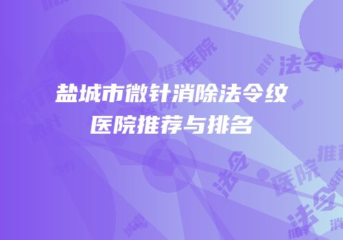 盐城市微针消除法令纹医院推荐与排名