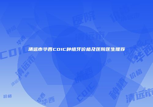 清远市华西CDIC种植牙价格及医院医生推荐