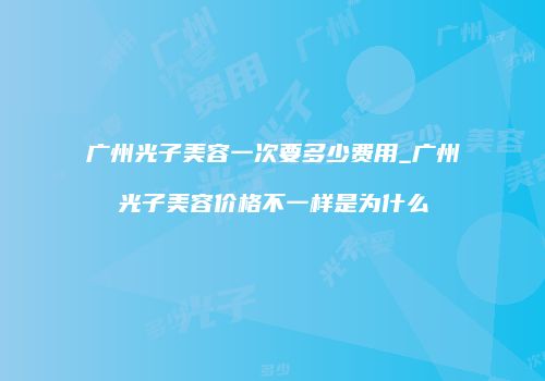 广州光子美容一次要多少费用_广州光子美容价格不一样是为什么