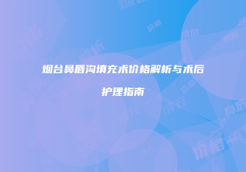 烟台鼻唇沟填充术价格解析与术后护理指南