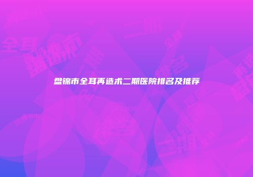 盘锦市全耳再造术二期医院排名及推荐