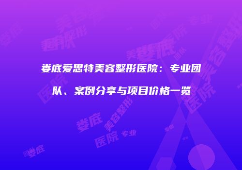 娄底爱思特美容整形医院：专业团队、案例分享与项目价格一览