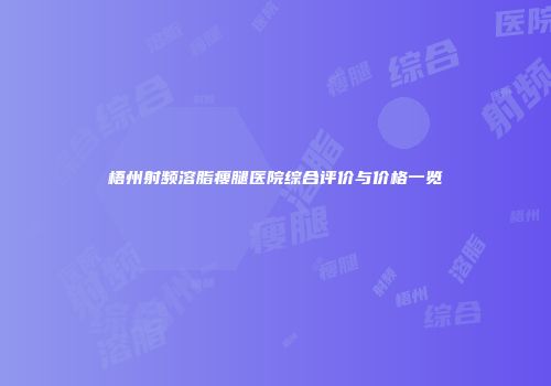 梧州射频溶脂瘦腿医院综合评价与价格一览