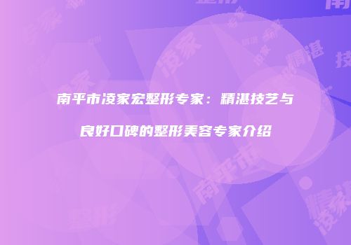南平市凌家宏整形专家：精湛技艺与良好口碑的整形美容专家介绍