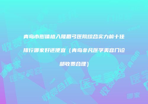 青岛市膨体植入隆眉弓医院综合实力前十佳排行哪家好还便宜（青岛非凡医学美容门诊部收费合理）