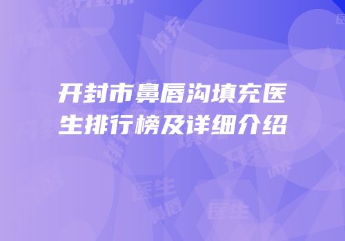 开封市鼻唇沟填充医生排行榜及详细介绍