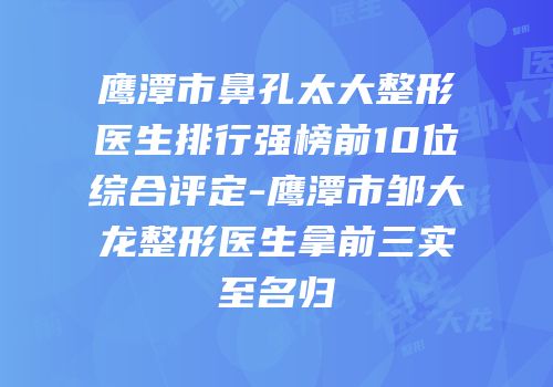 鹰潭市鼻孔太大整形医生排行强榜前10位综合评定-鹰潭市邹大龙整形医生拿前三实至名归