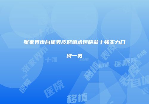 张家界市自体表皮移植术医院前十强实力口碑一览