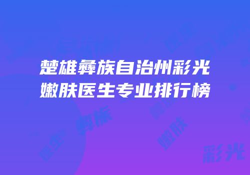楚雄彝族自治州彩光嫩肤医生专业排行榜
