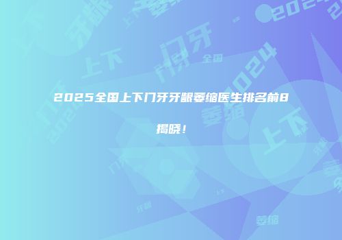 2025全国上下门牙牙龈萎缩医生排名前8揭晓！