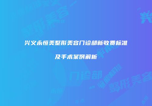 兴义永恒美整形美容门诊部新收费标准及手术案例解析